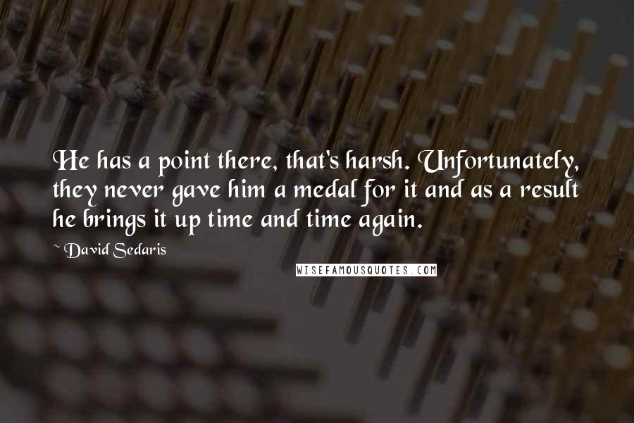 David Sedaris Quotes: He has a point there, that's harsh. Unfortunately, they never gave him a medal for it and as a result he brings it up time and time again.