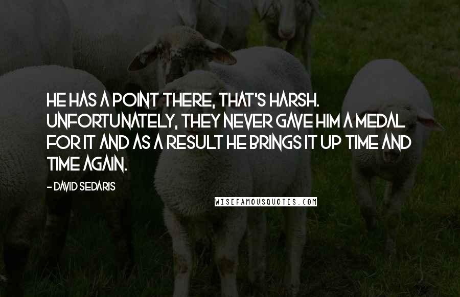 David Sedaris Quotes: He has a point there, that's harsh. Unfortunately, they never gave him a medal for it and as a result he brings it up time and time again.