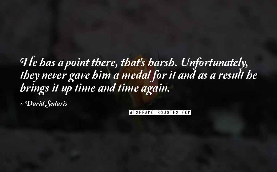 David Sedaris Quotes: He has a point there, that's harsh. Unfortunately, they never gave him a medal for it and as a result he brings it up time and time again.