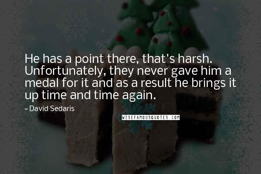 David Sedaris Quotes: He has a point there, that's harsh. Unfortunately, they never gave him a medal for it and as a result he brings it up time and time again.