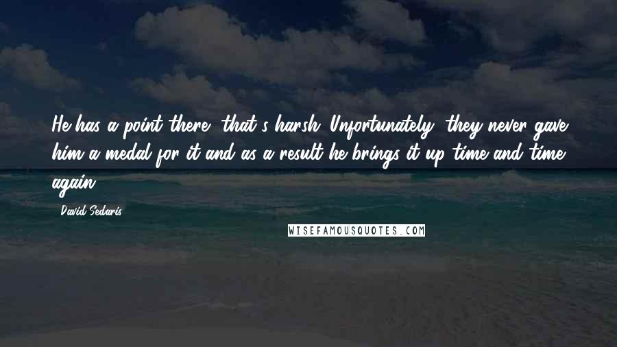 David Sedaris Quotes: He has a point there, that's harsh. Unfortunately, they never gave him a medal for it and as a result he brings it up time and time again.
