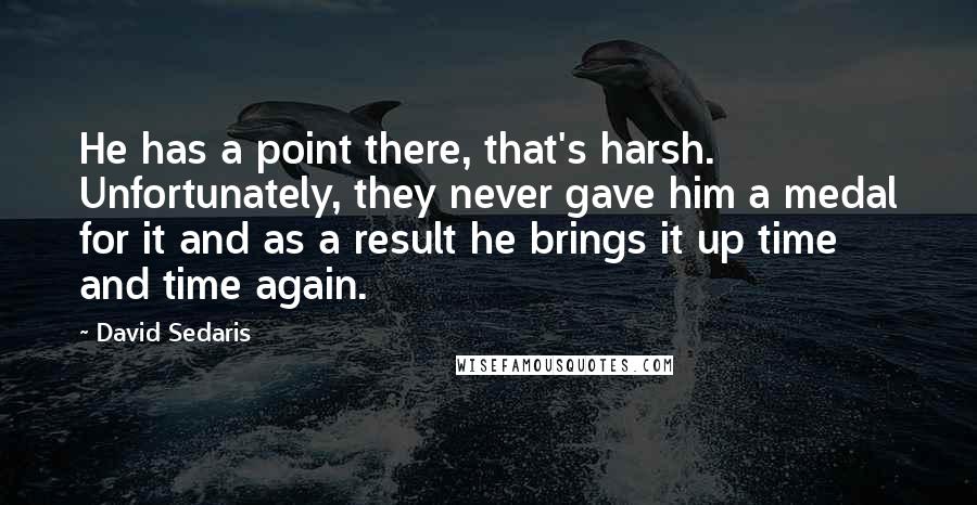 David Sedaris Quotes: He has a point there, that's harsh. Unfortunately, they never gave him a medal for it and as a result he brings it up time and time again.