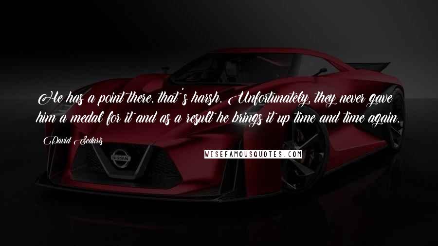 David Sedaris Quotes: He has a point there, that's harsh. Unfortunately, they never gave him a medal for it and as a result he brings it up time and time again.