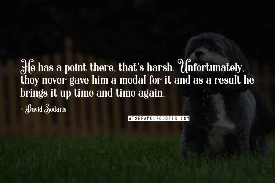 David Sedaris Quotes: He has a point there, that's harsh. Unfortunately, they never gave him a medal for it and as a result he brings it up time and time again.