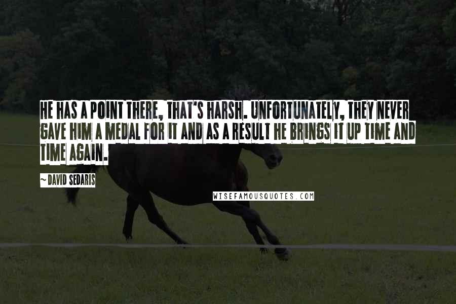 David Sedaris Quotes: He has a point there, that's harsh. Unfortunately, they never gave him a medal for it and as a result he brings it up time and time again.