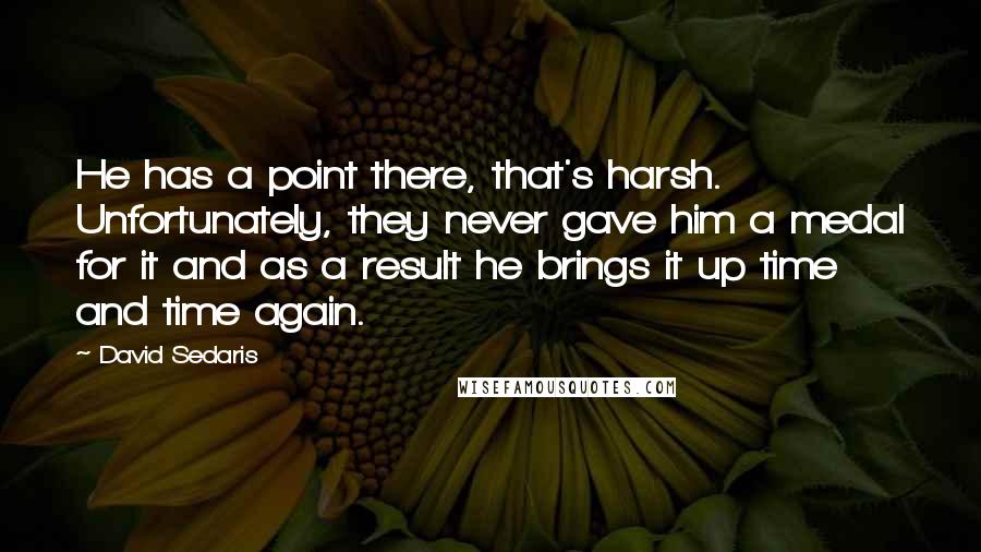 David Sedaris Quotes: He has a point there, that's harsh. Unfortunately, they never gave him a medal for it and as a result he brings it up time and time again.