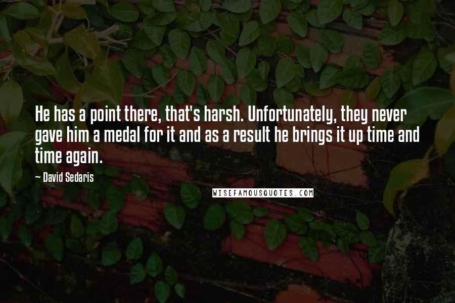 David Sedaris Quotes: He has a point there, that's harsh. Unfortunately, they never gave him a medal for it and as a result he brings it up time and time again.