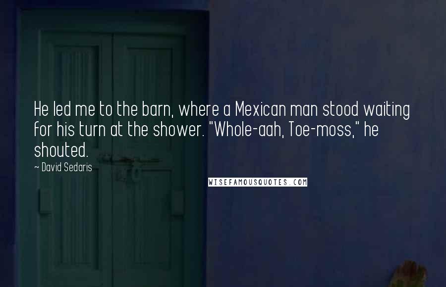 David Sedaris Quotes: He led me to the barn, where a Mexican man stood waiting for his turn at the shower. "Whole-aah, Toe-moss," he shouted.