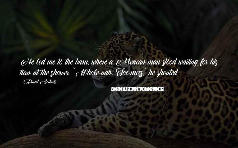 David Sedaris Quotes: He led me to the barn, where a Mexican man stood waiting for his turn at the shower. "Whole-aah, Toe-moss," he shouted.