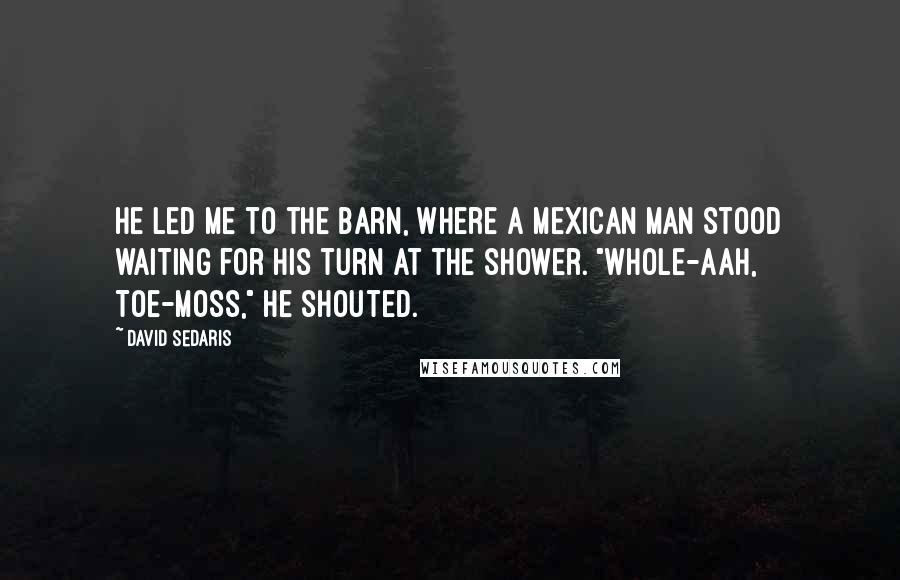 David Sedaris Quotes: He led me to the barn, where a Mexican man stood waiting for his turn at the shower. "Whole-aah, Toe-moss," he shouted.