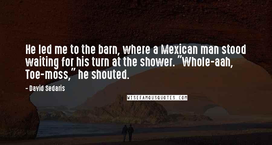 David Sedaris Quotes: He led me to the barn, where a Mexican man stood waiting for his turn at the shower. "Whole-aah, Toe-moss," he shouted.