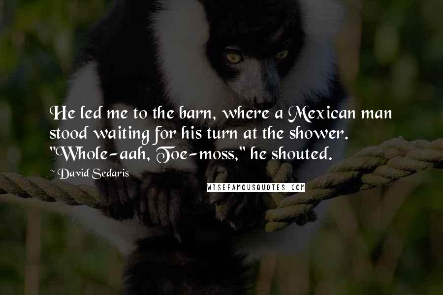 David Sedaris Quotes: He led me to the barn, where a Mexican man stood waiting for his turn at the shower. "Whole-aah, Toe-moss," he shouted.