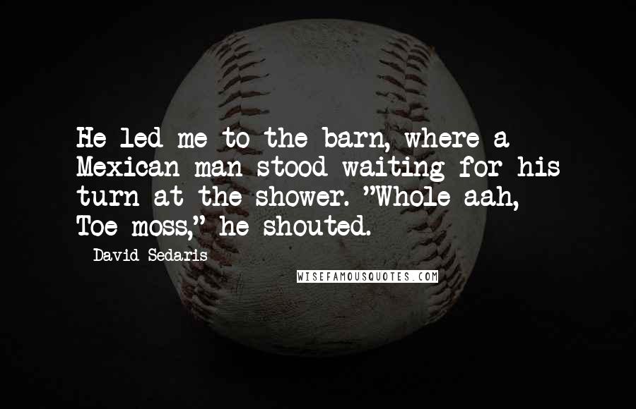 David Sedaris Quotes: He led me to the barn, where a Mexican man stood waiting for his turn at the shower. "Whole-aah, Toe-moss," he shouted.