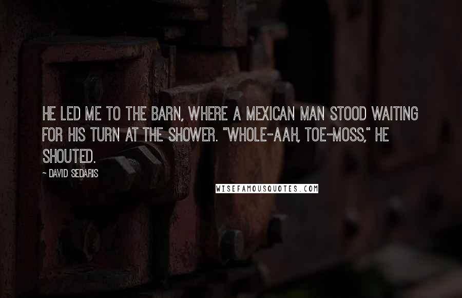 David Sedaris Quotes: He led me to the barn, where a Mexican man stood waiting for his turn at the shower. "Whole-aah, Toe-moss," he shouted.