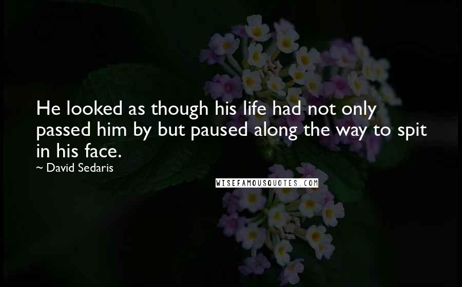 David Sedaris Quotes: He looked as though his life had not only passed him by but paused along the way to spit in his face.