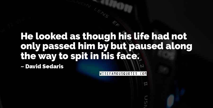 David Sedaris Quotes: He looked as though his life had not only passed him by but paused along the way to spit in his face.