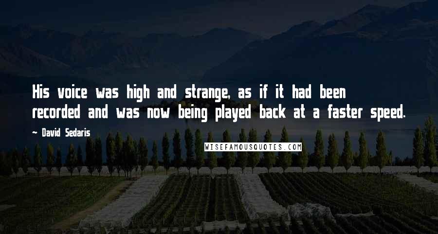 David Sedaris Quotes: His voice was high and strange, as if it had been recorded and was now being played back at a faster speed.