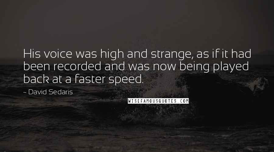 David Sedaris Quotes: His voice was high and strange, as if it had been recorded and was now being played back at a faster speed.