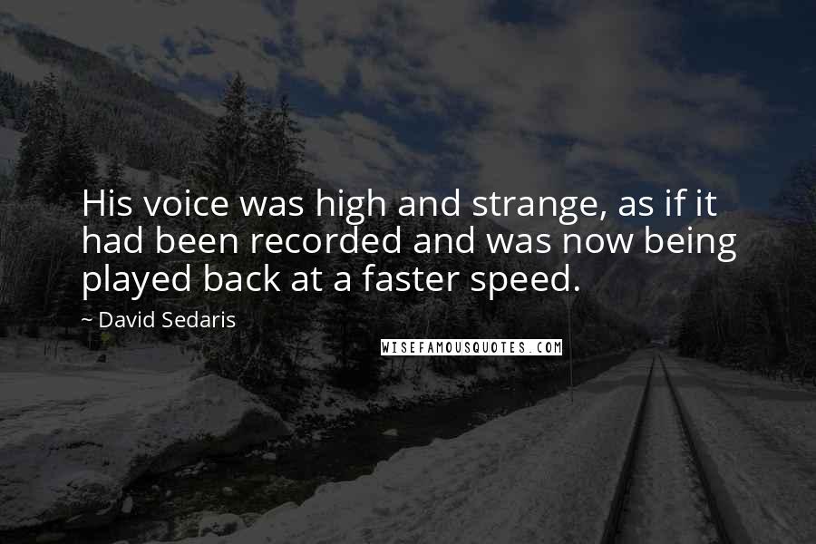 David Sedaris Quotes: His voice was high and strange, as if it had been recorded and was now being played back at a faster speed.