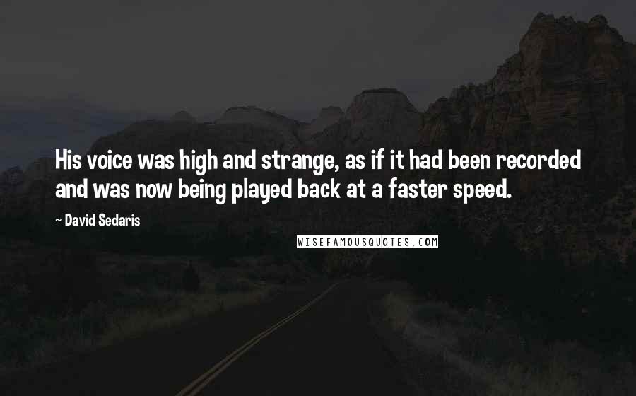 David Sedaris Quotes: His voice was high and strange, as if it had been recorded and was now being played back at a faster speed.