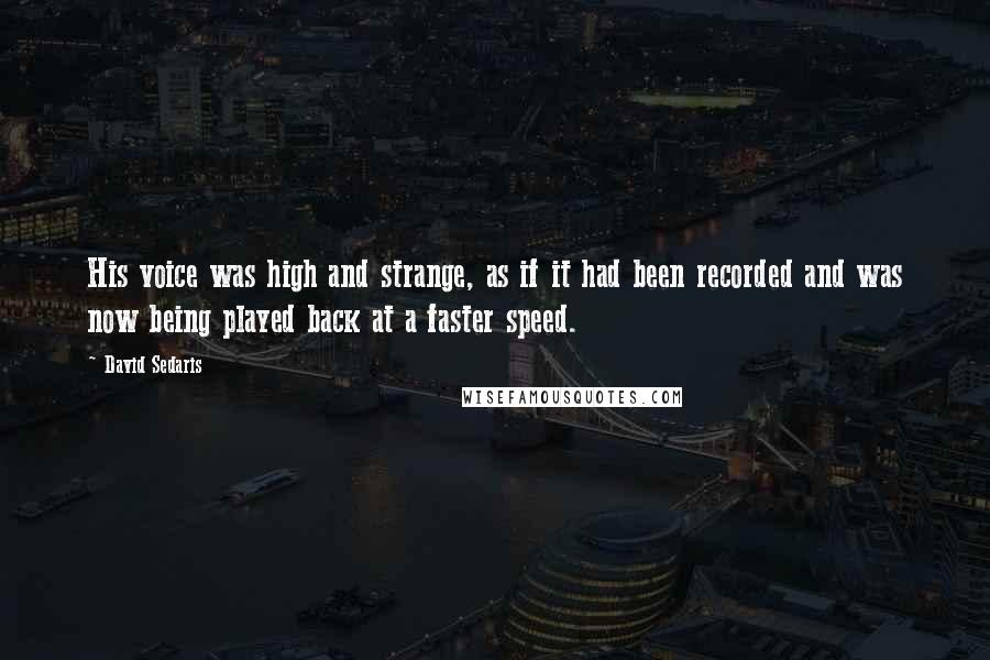 David Sedaris Quotes: His voice was high and strange, as if it had been recorded and was now being played back at a faster speed.