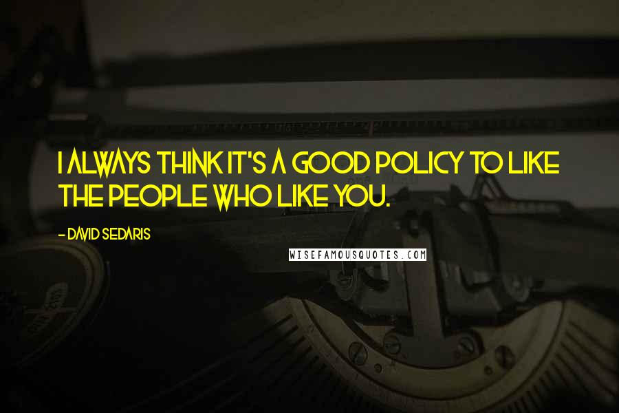 David Sedaris Quotes: I always think it's a good policy to like the people who like you.