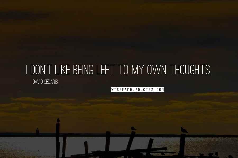 David Sedaris Quotes: I don't like being left to my own thoughts.