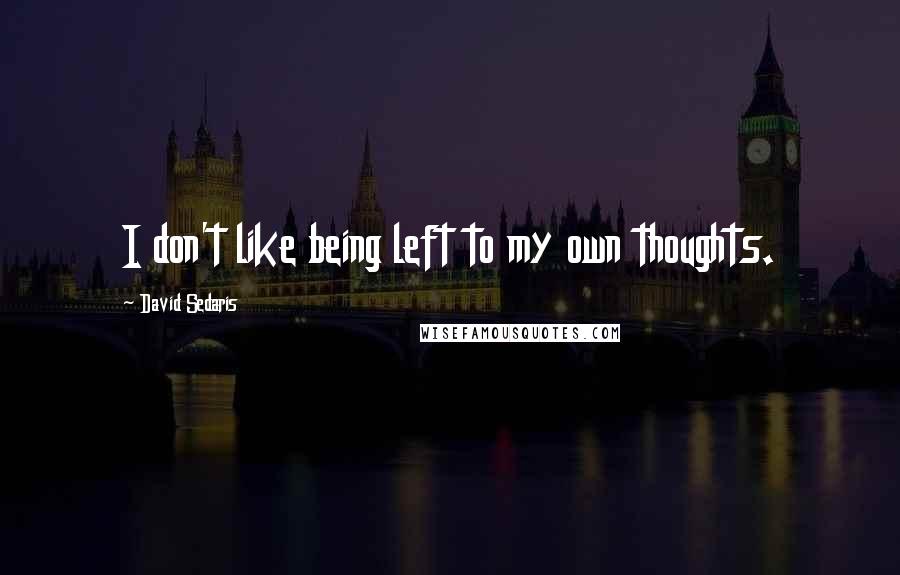 David Sedaris Quotes: I don't like being left to my own thoughts.