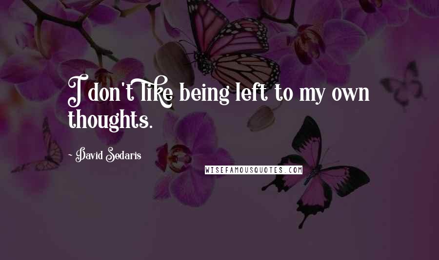 David Sedaris Quotes: I don't like being left to my own thoughts.