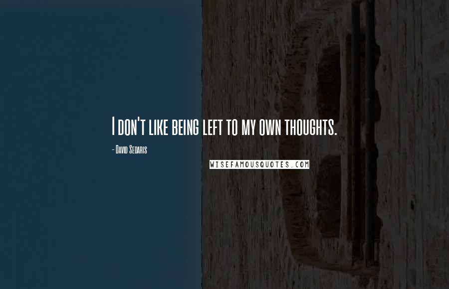 David Sedaris Quotes: I don't like being left to my own thoughts.