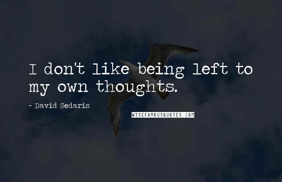 David Sedaris Quotes: I don't like being left to my own thoughts.