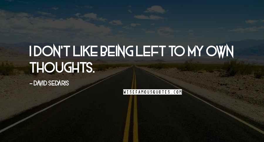 David Sedaris Quotes: I don't like being left to my own thoughts.