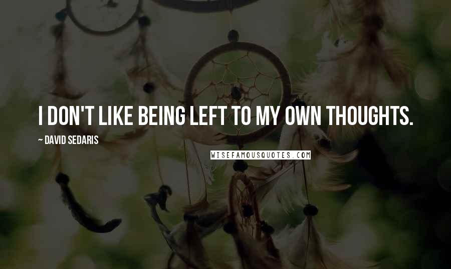 David Sedaris Quotes: I don't like being left to my own thoughts.