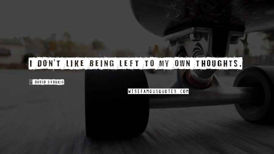 David Sedaris Quotes: I don't like being left to my own thoughts.