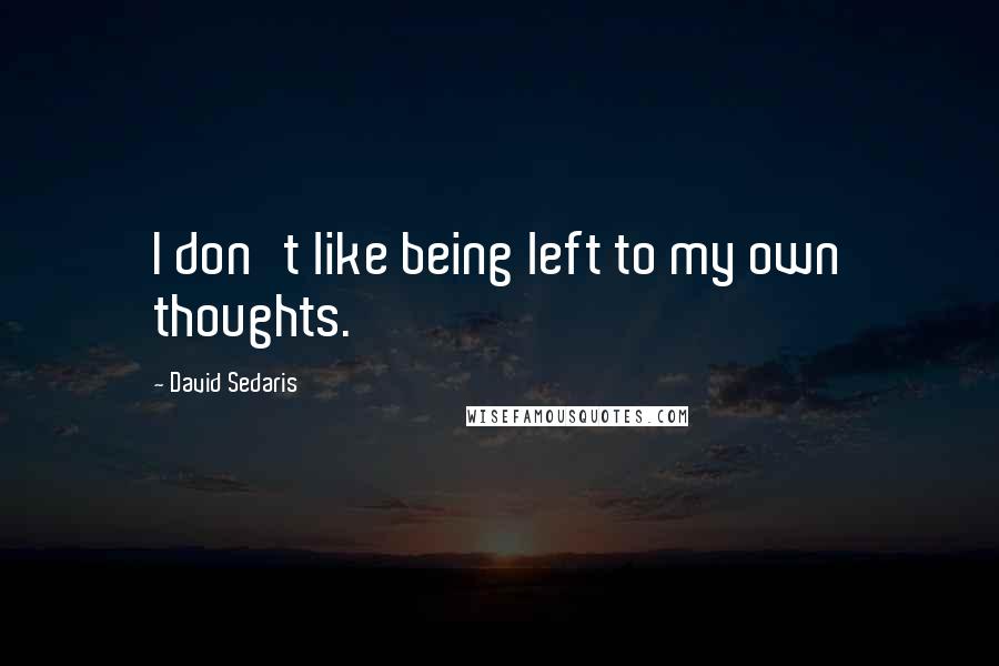 David Sedaris Quotes: I don't like being left to my own thoughts.