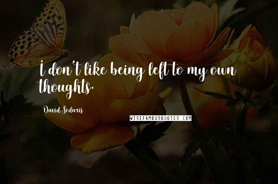 David Sedaris Quotes: I don't like being left to my own thoughts.