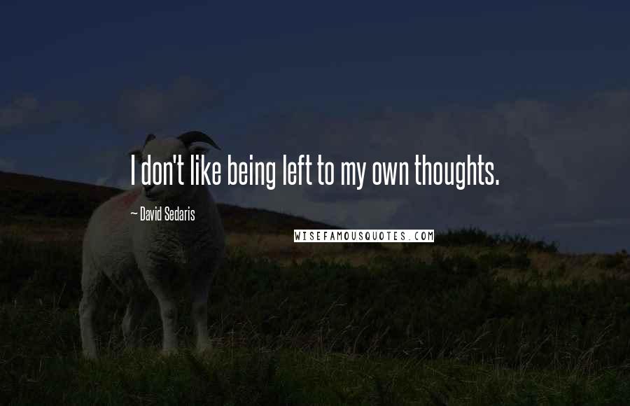 David Sedaris Quotes: I don't like being left to my own thoughts.