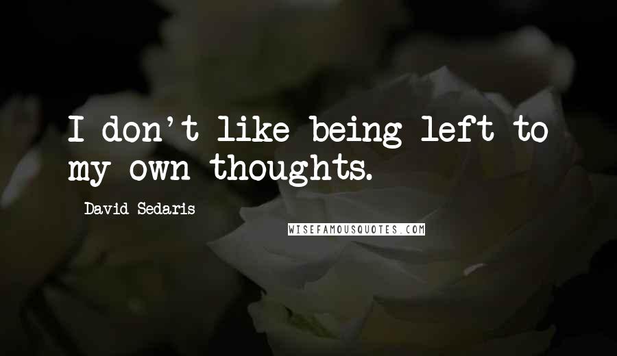 David Sedaris Quotes: I don't like being left to my own thoughts.