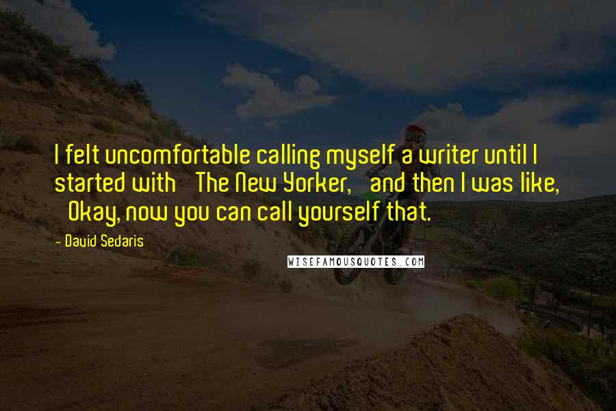 David Sedaris Quotes: I felt uncomfortable calling myself a writer until I started with 'The New Yorker,' and then I was like, 'Okay, now you can call yourself that.'