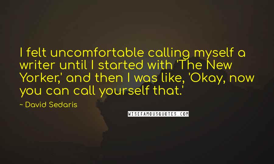 David Sedaris Quotes: I felt uncomfortable calling myself a writer until I started with 'The New Yorker,' and then I was like, 'Okay, now you can call yourself that.'