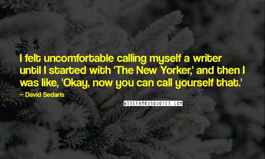 David Sedaris Quotes: I felt uncomfortable calling myself a writer until I started with 'The New Yorker,' and then I was like, 'Okay, now you can call yourself that.'