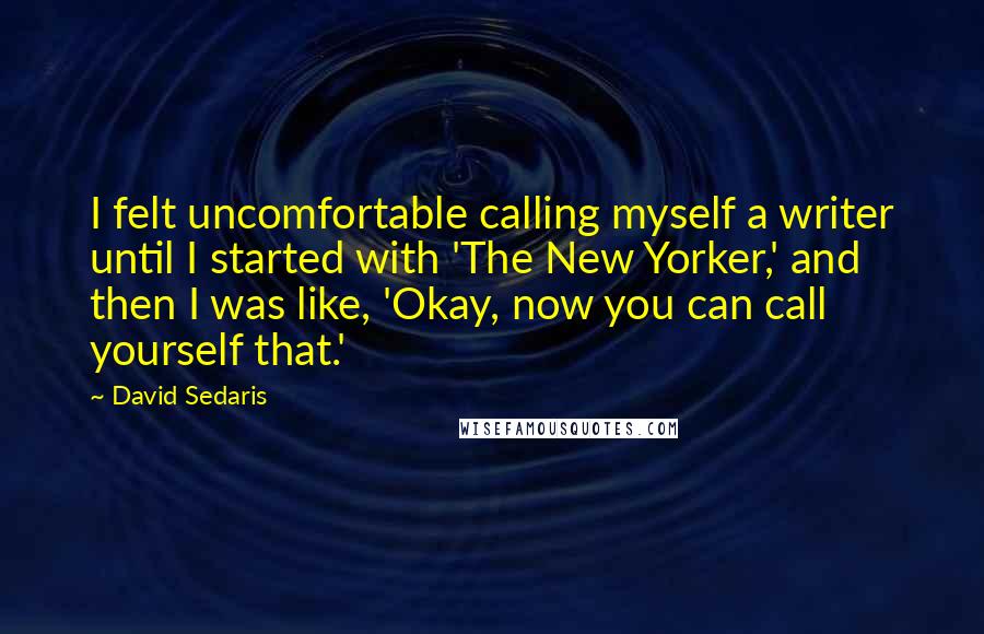 David Sedaris Quotes: I felt uncomfortable calling myself a writer until I started with 'The New Yorker,' and then I was like, 'Okay, now you can call yourself that.'