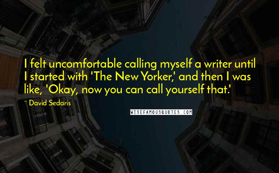 David Sedaris Quotes: I felt uncomfortable calling myself a writer until I started with 'The New Yorker,' and then I was like, 'Okay, now you can call yourself that.'