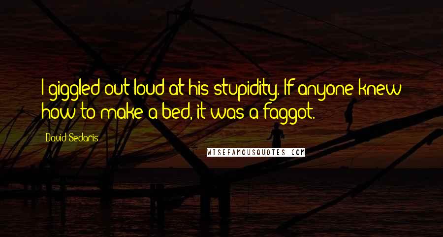 David Sedaris Quotes: I giggled out loud at his stupidity. If anyone knew how to make a bed, it was a faggot.