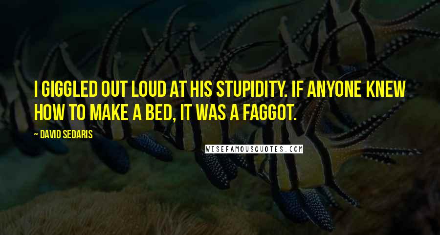 David Sedaris Quotes: I giggled out loud at his stupidity. If anyone knew how to make a bed, it was a faggot.