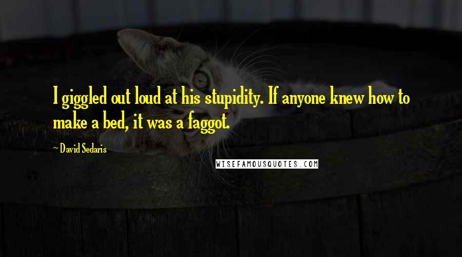 David Sedaris Quotes: I giggled out loud at his stupidity. If anyone knew how to make a bed, it was a faggot.