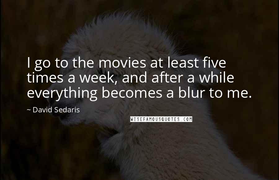 David Sedaris Quotes: I go to the movies at least five times a week, and after a while everything becomes a blur to me.