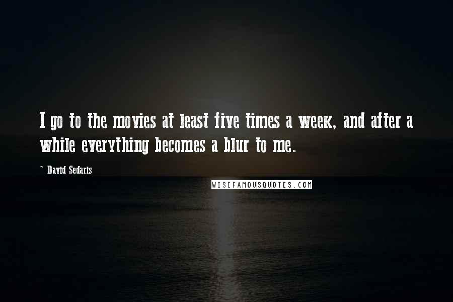 David Sedaris Quotes: I go to the movies at least five times a week, and after a while everything becomes a blur to me.