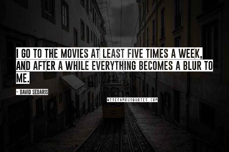 David Sedaris Quotes: I go to the movies at least five times a week, and after a while everything becomes a blur to me.
