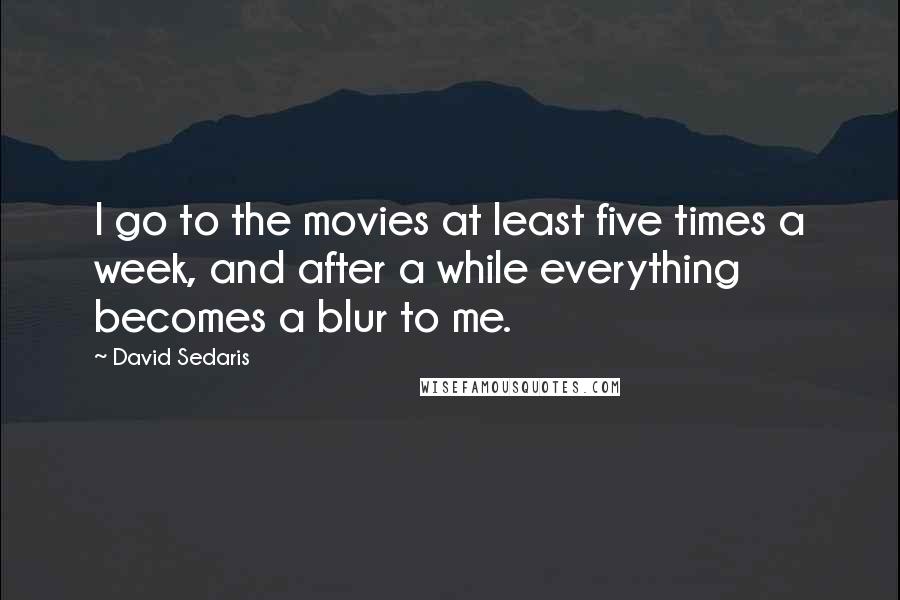 David Sedaris Quotes: I go to the movies at least five times a week, and after a while everything becomes a blur to me.